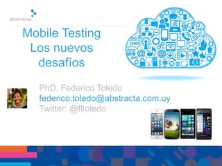 PhD. Federico Toledo
federico.toledo@abstracta.com.uy
Twitter: @fltoledo
Mobile Testing
Los nuevos
desafíos
 