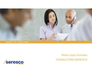 Marta López González
CONSULTORÍA SERESCO
 
