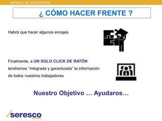 ¿ CÓMO HACER FRENTE ?
Habrá que hacer algunos encajes
Finalmente, a UN SOLO CLICK DE RATÓN
tendremos “integrada y garantizada” la información
de todos nuestros trabajadores
Nuestro Objetivo … Ayudaros…
 