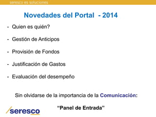 Novedades del Portal - 2014
- Quien es quién?
- Gestión de Anticipos
- Provisión de Fondos
- Justificación de Gastos
- Evaluación del desempeño
Sin olvidarse de la importancia de la Comunicación:
“Panel de Entrada”
 