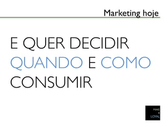 Marketing hoje	



E QUER DECIDIR
QUANDO E COMO
CONSUMIR	

 