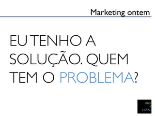 Marketing ontem	



EU TENHO A
SOLUÇÃO. QUEM
TEM O PROBLEMA?	

 