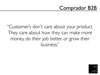 Comprador B2B	


                     	

“Customer’s don’t care about your product.
 They care about how they can make more
  money, do their job better, or grow their
                 business.”	

                     	

 