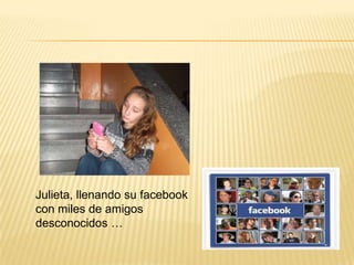 Julieta, llenando su facebook
con miles de amigos
desconocidos …
 