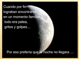 Cuando por fin
lograban encontrarse
en un momento familiar
todo era pelea,
gritos y golpes…
Por eso prefería que la noche no llegara …
 