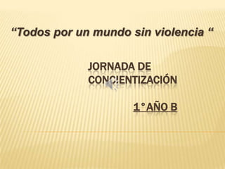 JORNADA DE
CONCIENTIZACIÓN
1°AÑO B
“Todos por un mundo sin violencia “
 