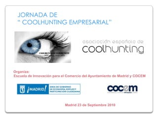 JORNADA DE“ COOLHUNTING EMPRESARIAL” Organiza: Escuela de Innovación para el Comercio del Ayuntamiento de Madrid y COCEM Madrid 23 de Septiembre 2010 