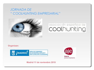 JORNADA DE
“ COOLHUNTING EMPRESARIAL”
Madrid 11 de noviembre 2010
Organizan:
 
