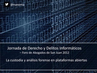 La custodia y análisis forense en plataformas abiertas
Jornada de Derecho y Delitos Informáticos
– Foro de Abogados de San Juan 2012
@nanomo
 