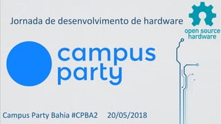 Jornada de desenvolvimento de hardware
Campus Party Bahia #CPBA2 20/05/2018
 