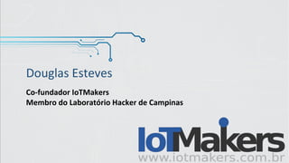 Douglas Esteves
Co-fundador IoTMakers
Membro do Laboratório Hacker de Campinas
 