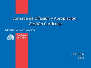 Ministerio de Educación
Jornada de Difusión y Apropiación:Jornada de Difusión y Apropiación:
Gestión CurricularGestión Curricular
UCE - DEGUCE - DEG
20152015
 