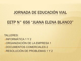 JORNADA DE EDUCACIÓN VIAL

EETP N° 656 “JUANA ELENA BLANCO”
TALLERES:
INFORMÁTICA 1 Y 2
ORGANIZACIÓN DE LA EMPRESA 1
DOCUMENTOS COMERCIALES 2
RESOLUCIÓN DE PROBLEMAS 1 Y 2

 