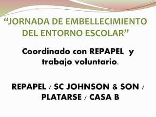 “JORNADA DE EMBELLECIMIENTO
DEL ENTORNO ESCOLAR”
Coordinado con REPAPEL y
trabajo voluntario.
REPAPEL / SC JOHNSON & SON /
PLATARSE / CASA B
 