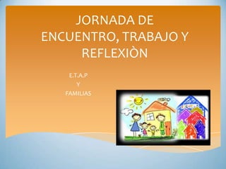 JORNADA DE
ENCUENTRO, TRABAJO Y
REFLEXIÒN
E.T.A.P
Y
FAMILIAS

 