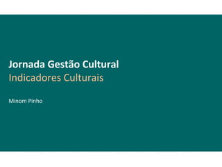 Jornada Gestão Cultural
Indicadores Culturais
Minom Pinho
 