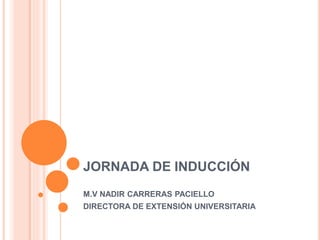 JORNADA DE INDUCCIÓN
M.V NADIR CARRERAS PACIELLO
DIRECTORA DE EXTENSIÓN UNIVERSITARIA
 