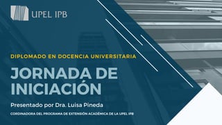 JORNADA DE
INICIACIÓN
Presentado por Dra. Luisa Pineda
CORDINADORA DEL PROGRAMA DE EXTENSIÓN ACADÉMICA DE LA UPEL IPB
DIPLOMADO EN DOCENCIA UNIVERSITARIA
 