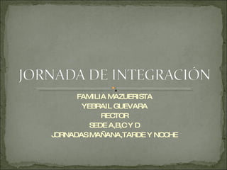 FAMILIA MAZUERISTA
       YEBRAIL GUEVARA
            REC TOR
         SEDE A,B,C Y D
JORNADAS MAÑANA,TARDE Y NOCHE
 