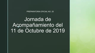 z
Jornada de
Acompañamiento del
11 de Octubre de 2019
PREPARATORIA OFICIAL NO. 25
 