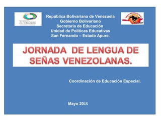 República Bolivariana de Venezuela
Gobierno Bolivariano
Secretaria de Educación
Unidad de Políticas Educativas
San Fernando – Estado Apure.
Mayo 2015
Coordinación de Educación Especial.
 