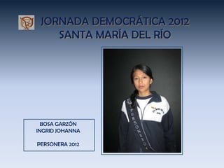 JORNADA DEMOCRÁTICA 2012
    SANTA MARÍA DEL RÍO




  BOSA GARZÓN
INGRID JOHANNA

PERSONERA 2012
 