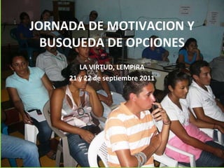 JORNADA DE MOTIVACION Y BUSQUEDA DE OPCIONES LA VIRTUD, LEMPIRA 21 y 22 de septiembre 2011 . 