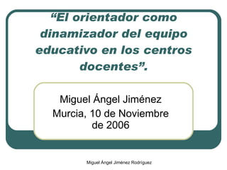 “ El orientador como dinamizador del equipo educativo en los centros docentes”. Miguel Ángel Jiménez Murcia, 10 de Noviembre de 2006 Miguel Ángel Jiménez Rodríguez 