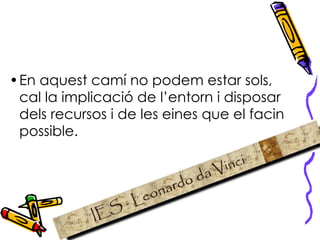 En aquest camí no podem estar sols, cal la implicació de l’entorn i disposar dels recursos i de les eines que el facin possible.   