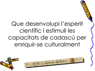 Que desenvolupi l’esperit científic i estimuli les capacitats de cadascú per enriquir-se culturalment 