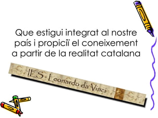 Que estigui integrat al nostre país i propiciï el coneixement a partir de la realitat catalana 