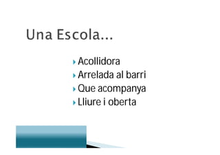  Acollidora
 Arrelada  al barri
 Que acompanya
 Lliure i oberta
 