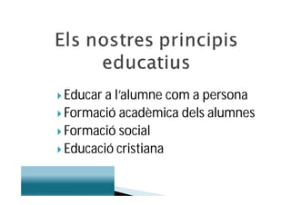  Educar al’alumne com a persona
 Formació acadèmica dels alumnes
 Formació social
 Educació cristiana
 