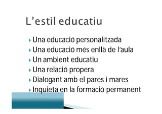  Una educació personalitzada
 Una educació més   enllà de l’aula
 Un ambient educatiu
 Una relació propera
 Dialogant amb el pares i mares
 Inquieta en la formació permanent
 