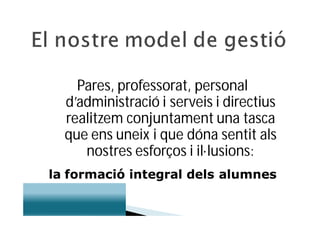 Pares, professorat, personal
  d’administració i serveis i directius
  realitzem conjuntament una tasca
  que ens uneix i que dóna sentit als
     nostres esforços i il·lusions:
la formació integral dels alumnes
 