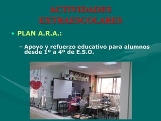 ACTIVIDADES
EXTRAESCOLARES
• PLAN A.R.A.:
– Apoyo y refuerzo educativo para alumnos
desde 1º a 4º de E.S.O.
 