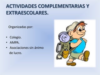 ACTIVIDADES COMPLEMENTARIAS Y
EXTRAESCOLARES.

 Organizadas por:

• Colegio.
• AMPA.
• Asociaciones sin ánimo
  de lucro.
 