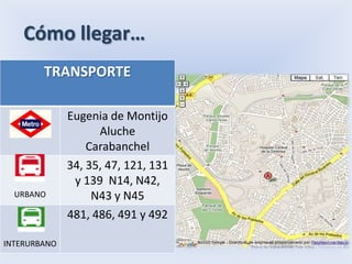 Cómo llegar…
        TRANSPORTE

              Eugenia de Montijo
                    Aluche
                  Carabanchel
              34, 35, 47, 121, 131
               y 139 N14, N42,
  URBANO           N43 y N45
              481, 486, 491 y 492

INTERURBANO
 