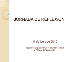 JORNADA DE REFLEXIÓN




           11 de junio de 2010

    Inspección Departamental de Educación Inicial
              y Primaria de Tacuarembó
 