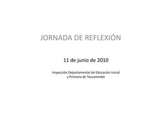 JORNADA DE REFLEXIÓN

         11 de junio de 2010

  Inspección Departamental de Educación Inicial
            y Primaria de Tacuarembó
 