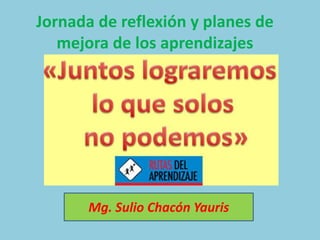 Jornada de reflexión y planes de
mejora de los aprendizajes
Mg. Sulio Chacón Yauris
 