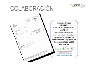 COLABORACIÓN
                 Inclusión del logo
                     EMPRESA
             COLABORADORA DE LA
                     ARROBA
               en su documentación
            empresarial visibilizando su
             compromiso incluyendo
           esta acción en su política de
              Responsabilidad Social
                    Corporativa
 