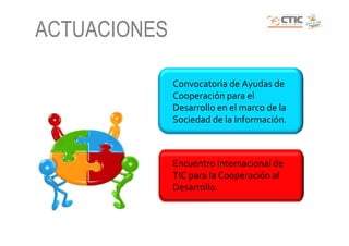 ACTUACIONES

              Convocatoria de Ayudas de
              Cooperación para el
              Desarrollo en el marco de la
              Sociedad de la Información.



              Encuentro Internacional de
              TIC para la Cooperación al
              Desarrollo.
 