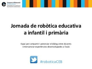 #roboticaCEB
Jornada de robòtica educativa
a infantil i primària
Espai per compartir i potenciar el diàleg entre docents
i intercanviar experiències desenvolupades a l'aula
 