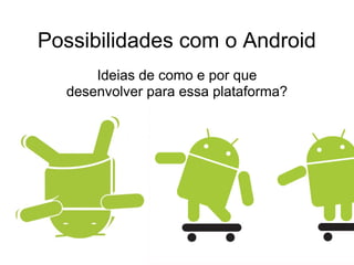 Possibilidades com o Android
      Ideias de como e por que
  desenvolver para essa plataforma?
 