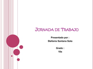 JORNADA DE TRABAJO
Presentado por :
Stefania Santana Soto
Grado :
10a
 