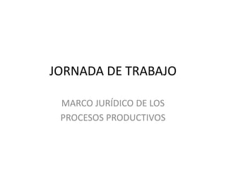 JORNADA DE TRABAJO
MARCO JURÍDICO DE LOS
PROCESOS PRODUCTIVOS
 