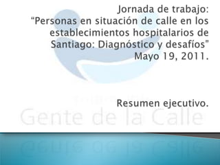 Jornada de trabajo: “Personas en situación de calle en los establecimientos hospitalarios de Santiago: Diagnóstico y desafíos”Mayo 19, 2011.Resumen ejecutivo. 