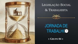 JORNADA DE
TRABALHO
LEGISLAÇÃO SOCIAL
& TRABALHISTA
♢ GRUPO 04 ♢
 