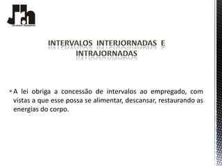  A lei obriga a concessão de intervalos ao empregado, com
  vistas a que esse possa se alimentar, descansar, restaurando as
  energias do corpo.
 